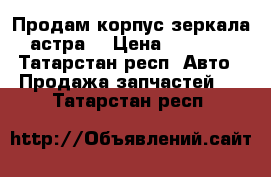 Продам корпус зеркала астраj › Цена ­ 1 500 - Татарстан респ. Авто » Продажа запчастей   . Татарстан респ.